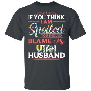If You Think I Am Spoiled Blame My Utah Husband T-shirt All Day Tee 3 If You Think I Am Spoiled Blame My Utah Husband T shirt All Day Tee 4
