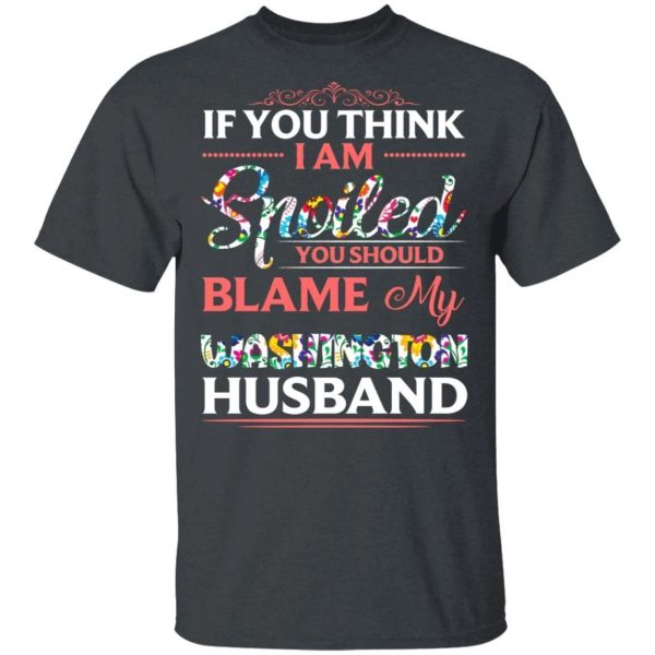 If You Think I Am Spoiled Blame My Washington Husband T-shirt  All Day Tee