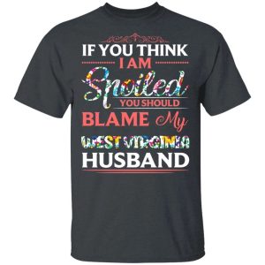 If You Think I Am Spoiled Blame My West Virginia Husband T shirt All Day Tee 4
