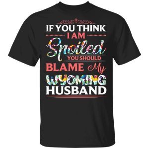 If You Think I Am Spoiled Blame My Wyoming Husband T shirt All Day Tee 1