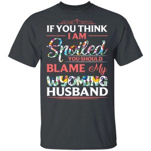 If You Think I Am Spoiled Blame My Wyoming Husband T shirt All Day Tee 2