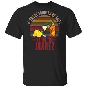 If You’re Going To be Salty Bring Juarez T-shirt Tequila Tee All Day Tee If You’re Going To be Salty Bring Juarez T-shirt Tequila Tee All Day Tee