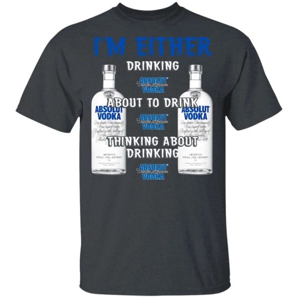 I’m Either Drinking Absolut T-shirt Vodka Addict Tee  All Day Tee