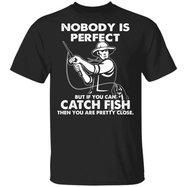 Nobody Is Perfect Catch Fish Are Pretty Close T-shirt  All Day Tee