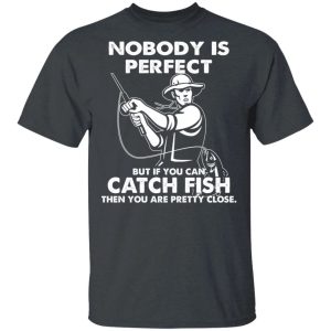 Nobody Is Perfect Catch Fish Are Pretty Close T shirt All Day Tee 4