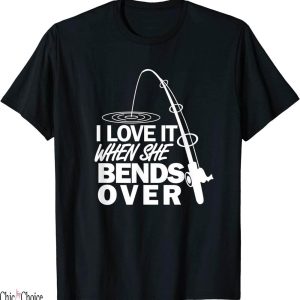 She Loves The D T-Shirt Love It When She Bends Over Fishing
