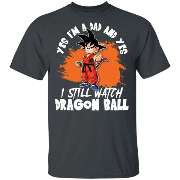 Yes I’m A Dad And Yes I Still Watch Dragon Ball Shirt Son Goku Tee  All Day Tee