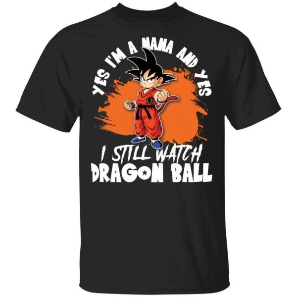 Yes I’m A Nana And Yes I Still Watch Dragon Ball Shirt Son Goku Tee  All Day Tee