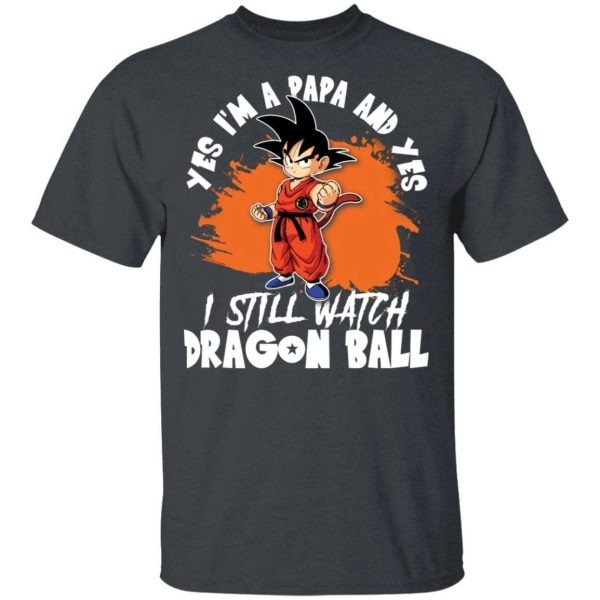 Yes I’m A Papa And Yes I Still Watch Dragon Ball Shirt Son Goku Tee  All Day Tee