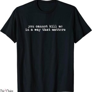 You Cannot Kill Me In A Way That Matters T-Shirt