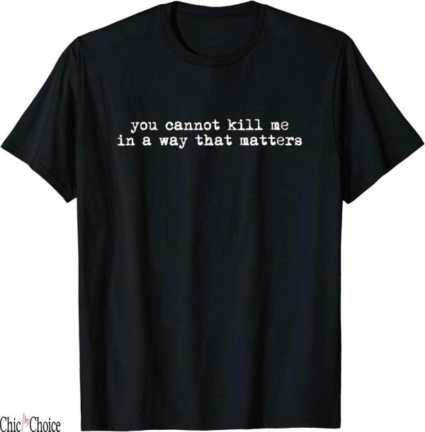 You Cannot Kill Me In A Way That Matters T-Shirt