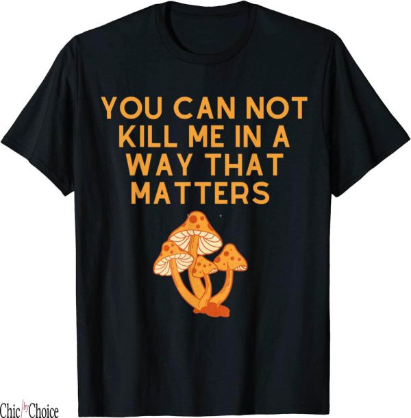 You Cannot Kill Me In A Way That Matters T-Shirt Mashroom