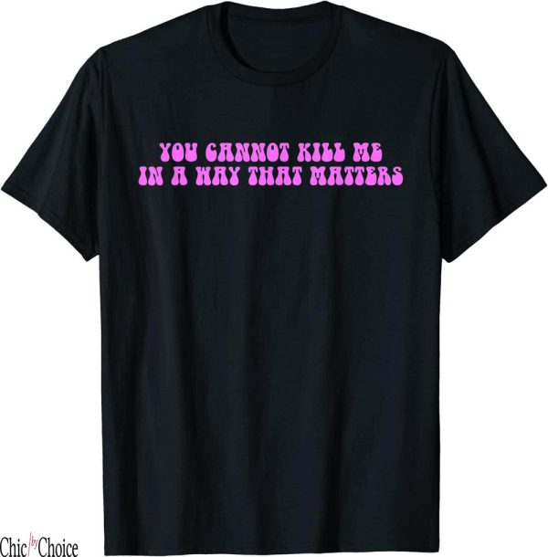 You Cannot Kill Me In A Way That Matters T-Shirt Quote