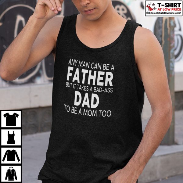 Any Man Can Be A Father But It Takes A Bad Ass Dad To Be A Mom Too Shirt