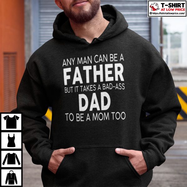 Any Man Can Be A Father But It Takes A Bad Ass Dad To Be A Mom Too Shirt
