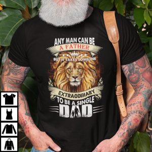 Any Man Can Be A Father But It Takes Someone Extraordinary To Be A Single Shirt 5