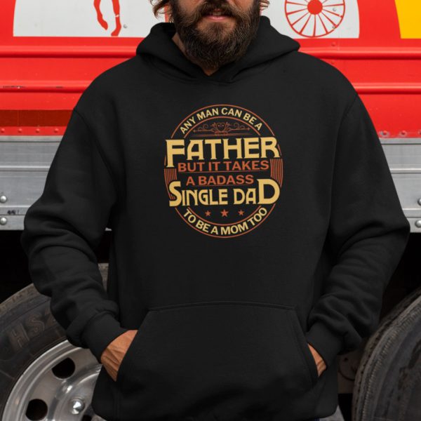 Any Man Can Be Father But It Takes A Badass Single Dad To Be A Mom Too Shirt