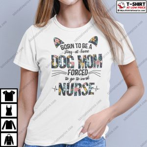 Born To Be A Stay At Home Dog Mom Forced To Go To Work Nurse Shirt 1