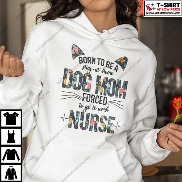 Born To Be A Stay At Home Dog Mom Forced To Go To Work Nurse Shirt