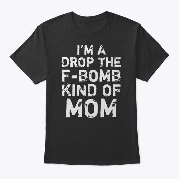 Funny Mother’s Day Gift I’m A Drop The F-Bomb Kind Of Mom T-Shirt