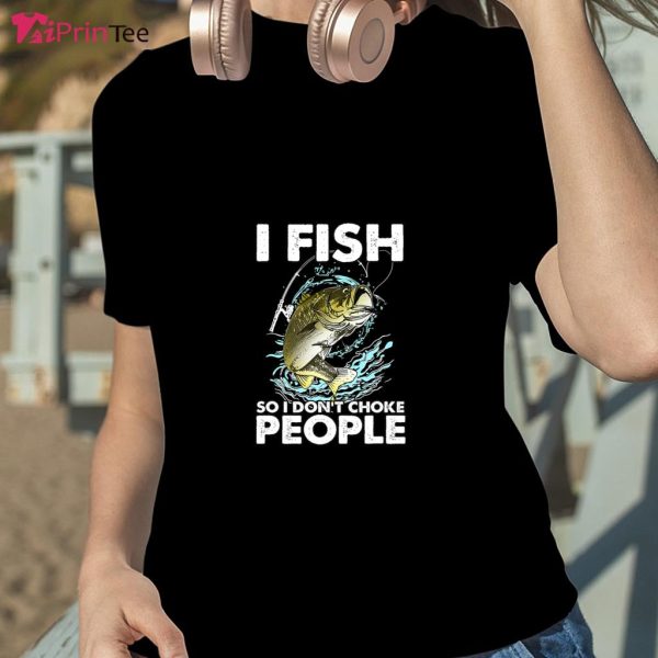 I Fish So I Don’t Choke People T-Shirt – Best gifts your whole family