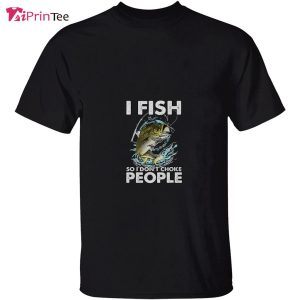 I Fish So I Dont Choke People T Shirt Best gifts your whole family 3