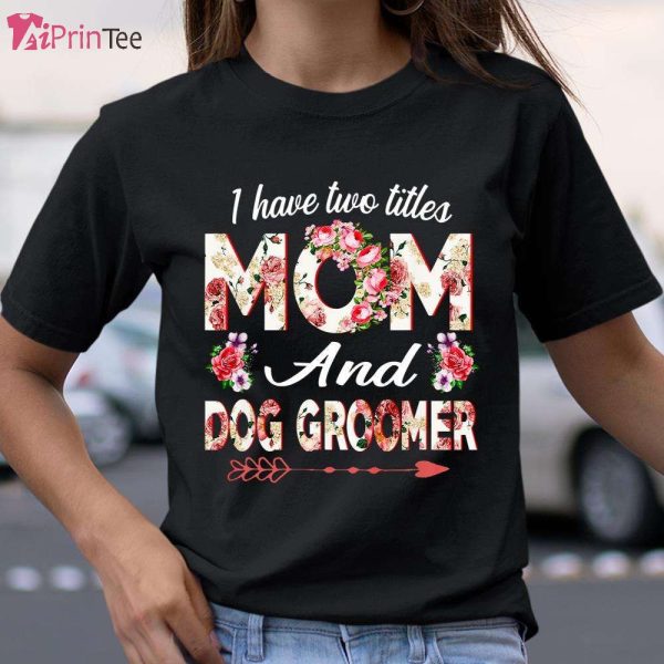 I Have Two Titles Mom And Dog Groomer Mother’s Day T-Shirt – Best gifts your whole family