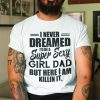 I Never Dreamed I’d Be A Super Sexy Girl Dad T Shirt