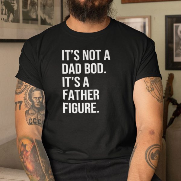 It’s Not A Dad Bod It’s Father Figure Shirt