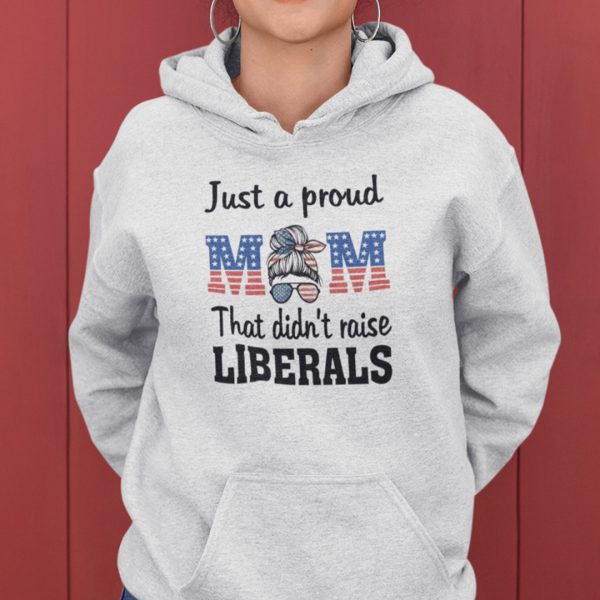 Just A Proud Mom That Didn’t Raise Liberals Shirt