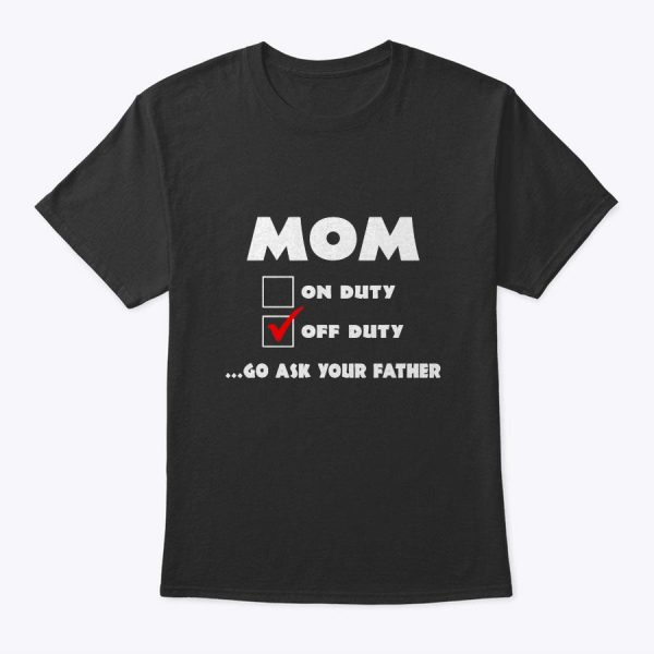 Mom Off Duty Go Ask Your Father Funny Mother’s Day Gift T-Shirt