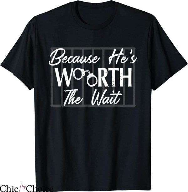 Prison Wife T-shirt Because He Is Worth The Wait Husband