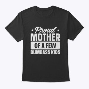 Proud Mother Of A Few Dumbass Kids Shirt Funny Mother’s Day T-Shirt