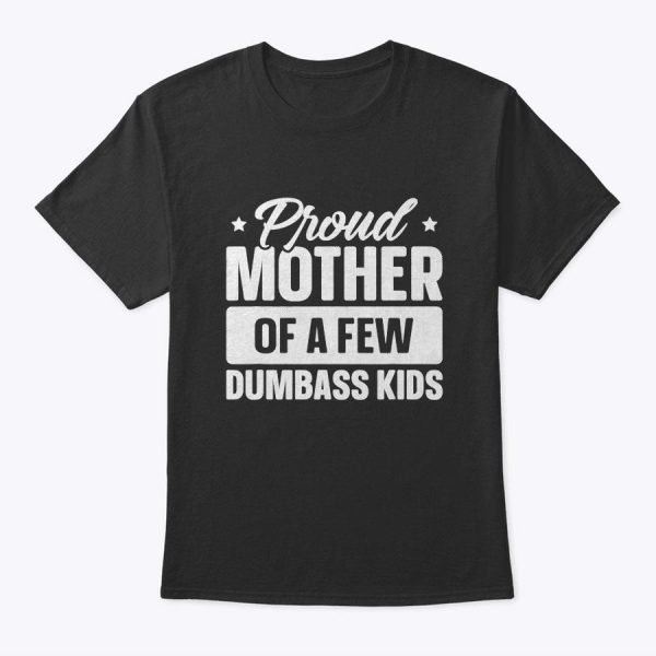Proud Mother Of A Few Dumbass Kids Shirt Funny Mother’s Day T-Shirt