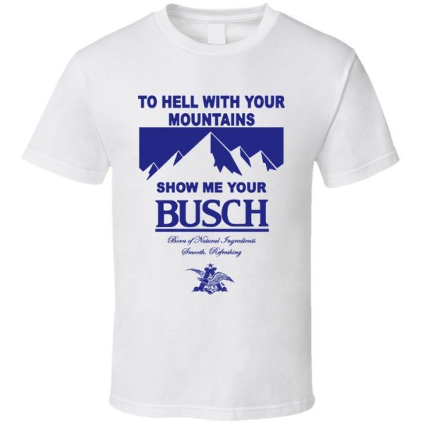 Show Me Your Busch Shirt To Hell With Your Mountains For Beer Drinkers