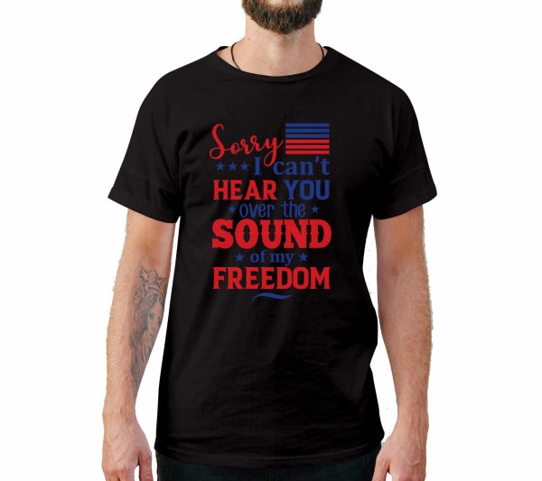 Sorry I Can’t Hear You Over The Sound Of My Freedom 4th of July T-Shirt