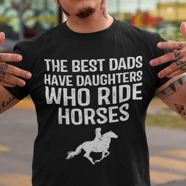 The Best Dads Have Daughters Who Ride Horses Shirt