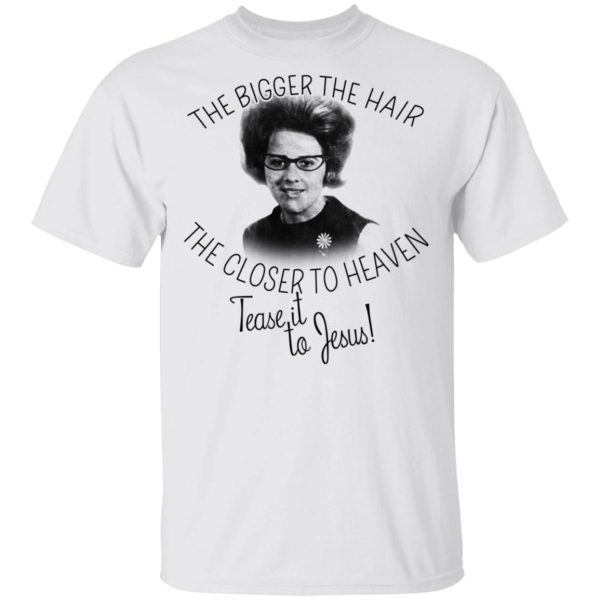 The Bigger The Hair The Closer To Heaven Tease It To Jesus T-Shirts, Hoodies, Long Sleeve