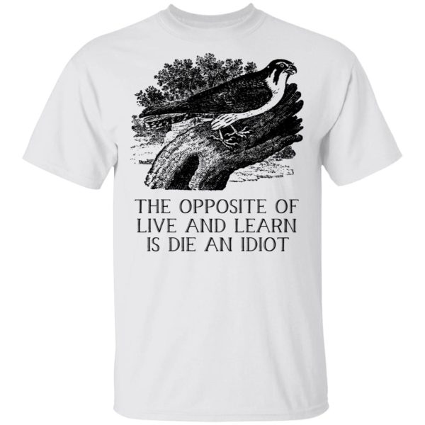 The Opposite of Live and Learn is Die an Idiot T-Shirts, Hoodies, Long Sleeve