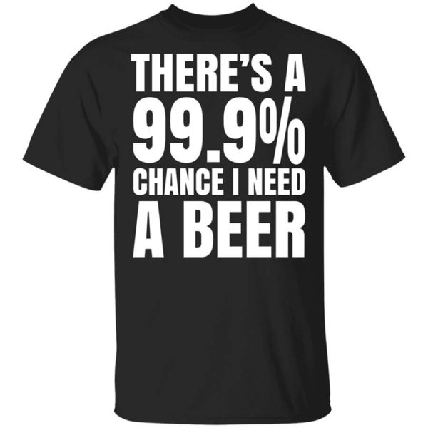 There’s A 99.9 Chance I Need A Beer T-Shirts, Hoodies