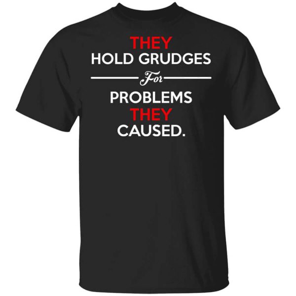 They Hold Grudges For Problems They Caused T-Shirts, Hoodies, Long Sleeve