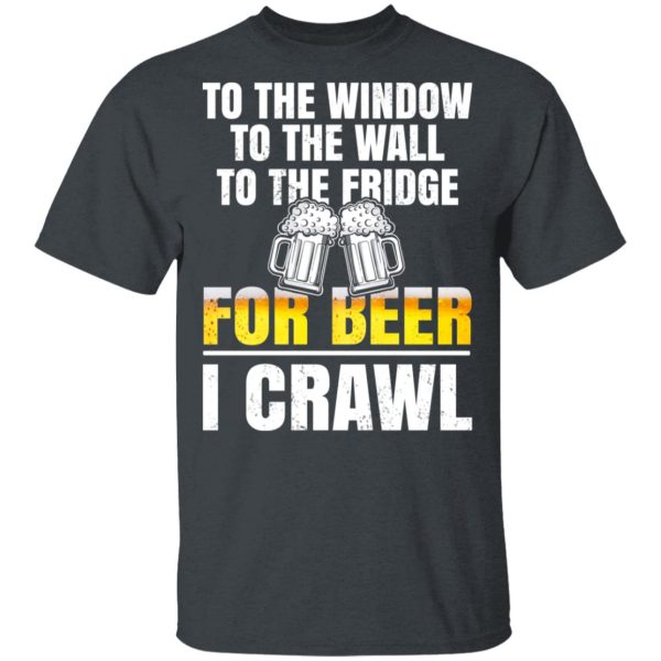 To The Window To The Wall To The Fridge For Beer I Crawl T-Shirts, Hoodies