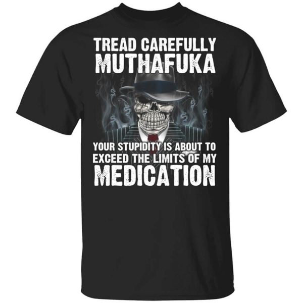 Tread Carefully Muthafuka Your Stupidity Is About To Exceed The Limits Of My Medication T-Shirts, Hoodies, Long Sleeve