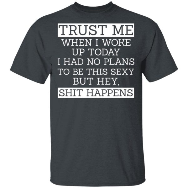 Trust Me When I Woke Up Today I Had No Plans To Be This Sexy But Hey Shit Happens T-Shirts, Hoodies