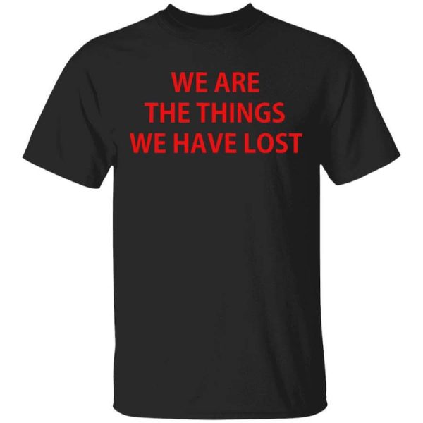 We Are The Things We Have Lost T-Shirts, Hoodies, Long Sleeve