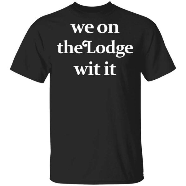 We On The Lodge Wit It T-Shirts, Hoodies, Long Sleeve