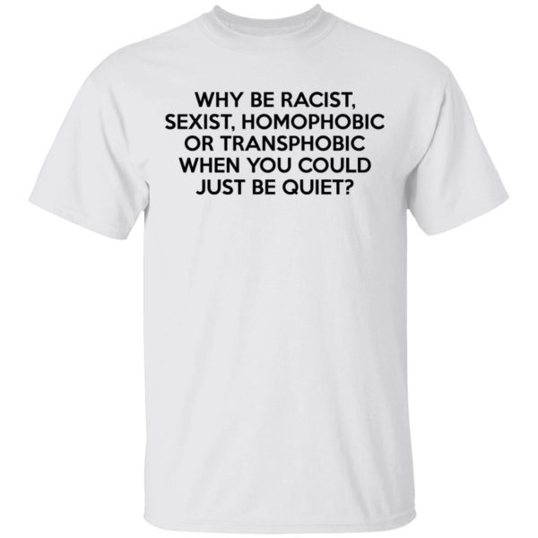 Why Be Racist Sexist Homophobic Or Transphobic When You Could Just Be Quiet T-Shirts, Hoodies, Long Sleeve