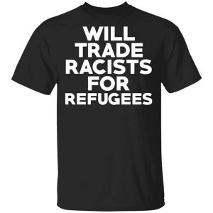 Will Trade Racists For Refugees Never Trump T-Shirts, Hoodies, Long Sleeve Will Trade Racists For Refugees Never Trump T-Shirts, Hoodies, Long Sleeve