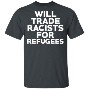Will Trade Racists For Refugees Never Trump T-Shirts, Hoodies, Long Sleeve