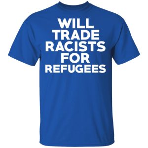 Will Trade Racists For Refugees Never Trump T Shirts Hoodies Long Sleeve 12